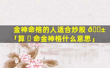 金神命格的人适合炒股 🐱 「算 ☘ 命金神格什么意思」
